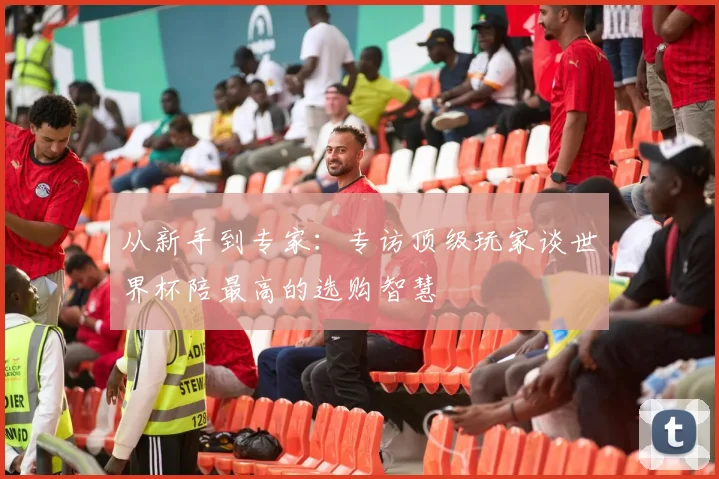 从新手到专家：专访顶级玩家谈世界杯陪最高的选购智慧