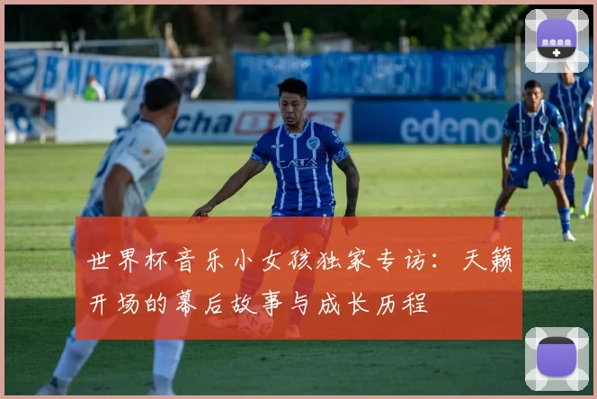 世界杯音乐小女孩独家专访:天籁开场的幕后故事与成长历程