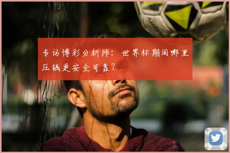 专访博彩分析师:世界杯期间哪里压钱更安全可靠?