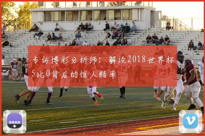 专访博彩分析师:解读2018世界杯5比0背后的惊人赔率