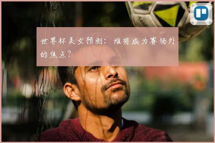 世界杯美女预测:谁将成为赛场外的焦点?