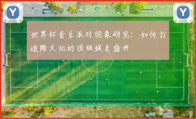 世界杯音乐派对现象研究：如何打造跨文化的顶级娱乐盛典