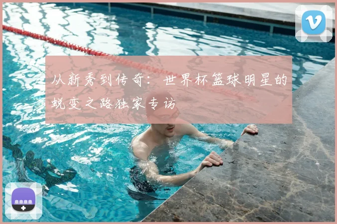 从新秀到传奇：世界杯篮球明星的蜕变之路独家专访