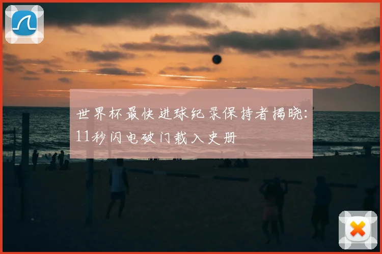 世界杯最快进球纪录保持者揭晓:11秒闪电破门载入史册