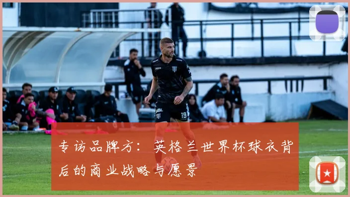 专访品牌方:英格兰世界杯球衣背后的商业战略与愿景