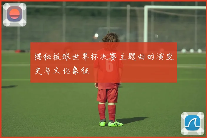 揭秘板球世界杯决赛主题曲的演变史与文化象征