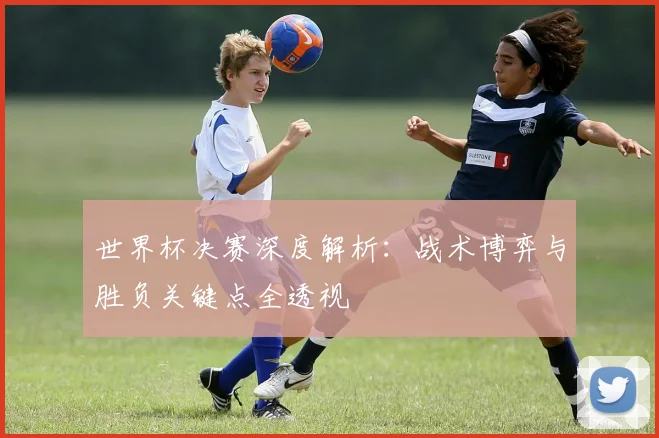 世界杯决赛深度解析:战术博弈与胜负关键点全透视