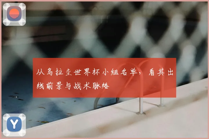 从乌拉圭世界杯小组名单,看其出线前景与战术脉络